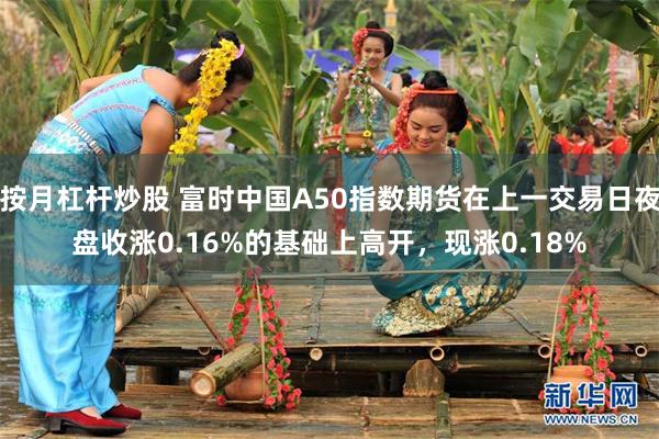 按月杠杆炒股 富时中国A50指数期货在上一交易日夜盘收涨0.16%的基础上高开，现涨0.18%