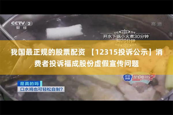 我国最正规的股票配资 【12315投诉公示】消费者投诉福成股份虚假宣传问题