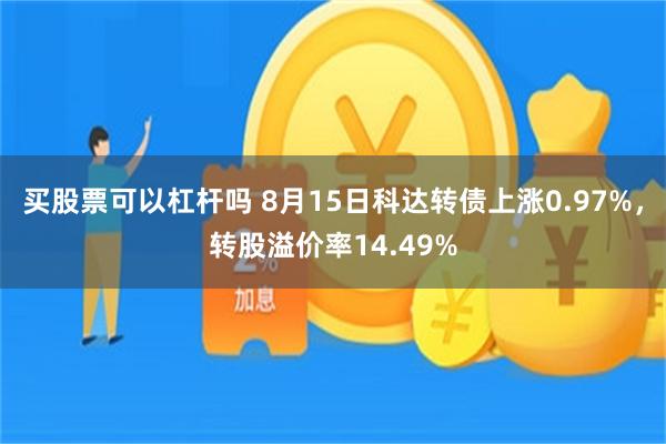 买股票可以杠杆吗 8月15日科达转债上涨0.97%，转股溢价率14.49%