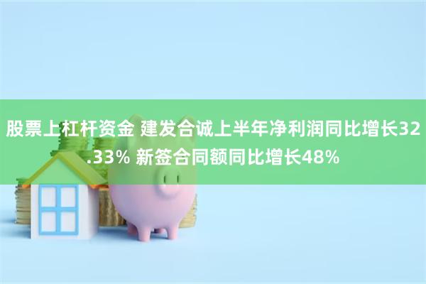 股票上杠杆资金 建发合诚上半年净利润同比增长32.33% 新签合同额同比增长48%