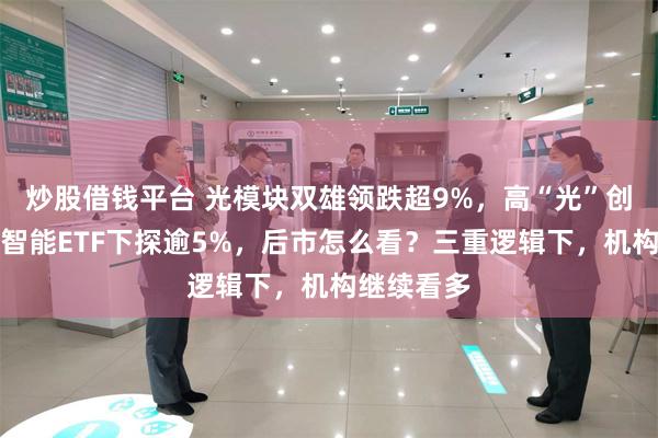 炒股借钱平台 光模块双雄领跌超9%，高“光”创业板人工智能ETF下探逾5%，后市怎么看？三重逻辑下，机构继续看多