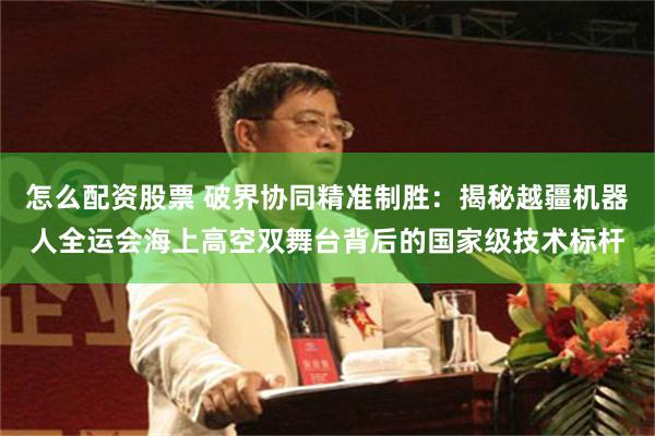 怎么配资股票 破界协同精准制胜：揭秘越疆机器人全运会海上高空双舞台背后的国家级技术标杆
