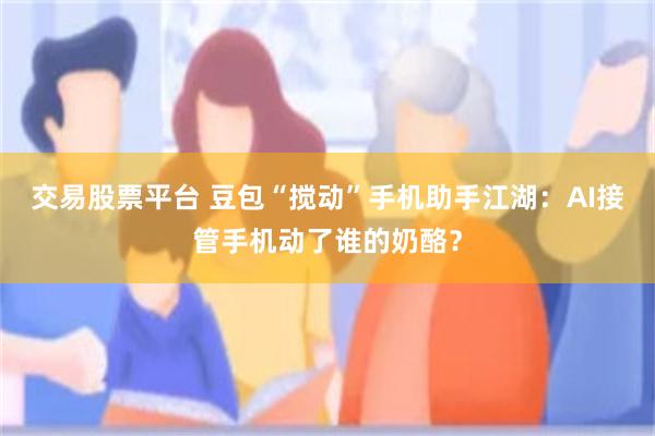 交易股票平台 豆包“搅动”手机助手江湖：AI接管手机动了谁的奶酪？