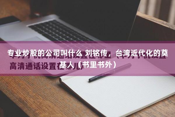 专业炒股的公司叫什么 刘铭传，台湾近代化的奠基人（书里书外）
