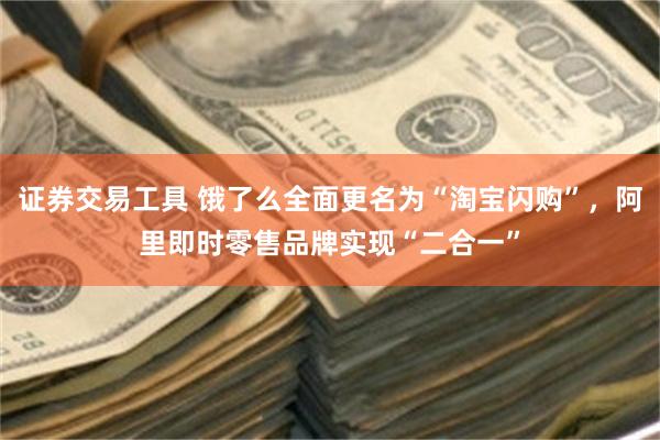 证券交易工具 饿了么全面更名为“淘宝闪购”，阿里即时零售品牌实现“二合一”