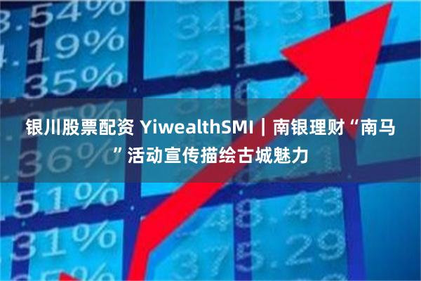 银川股票配资 YiwealthSMI｜南银理财“南马”活动宣传描绘古城魅力