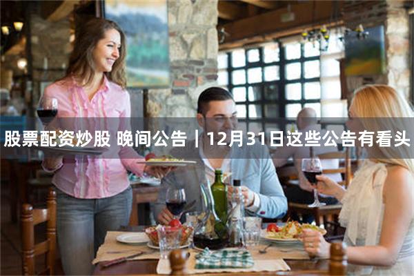 股票配资炒股 晚间公告｜12月31日这些公告有看头